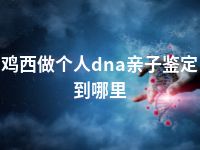 鸡西做个人dna亲子鉴定到哪里