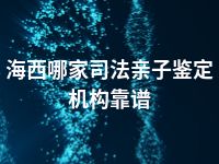 海西哪家司法亲子鉴定机构靠谱