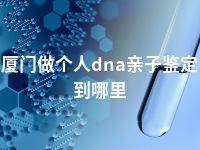 厦门做个人dna亲子鉴定到哪里