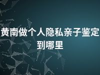 黄南做个人隐私亲子鉴定到哪里