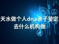 天水做个人dna亲子鉴定去什么机构做