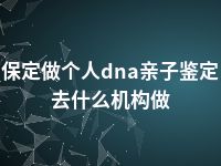 保定做个人dna亲子鉴定去什么机构做