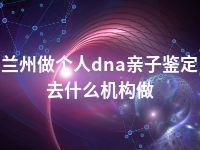 兰州做个人dna亲子鉴定去什么机构做