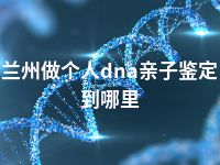 兰州做个人dna亲子鉴定到哪里