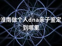 淮南做个人dna亲子鉴定到哪里