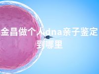 金昌做个人dna亲子鉴定到哪里