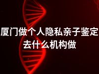 厦门做个人隐私亲子鉴定去什么机构做