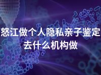 怒江做个人隐私亲子鉴定去什么机构做