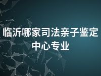 临沂哪家司法亲子鉴定中心专业