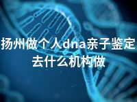 扬州做个人dna亲子鉴定去什么机构做