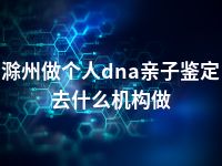 滁州做个人dna亲子鉴定去什么机构做