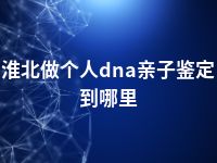 淮北做个人dna亲子鉴定到哪里