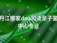 牡丹江哪家dna司法亲子鉴定中心专业