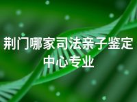 荆门哪家司法亲子鉴定中心专业