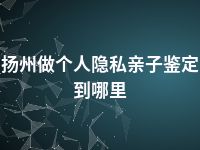 扬州做个人隐私亲子鉴定到哪里