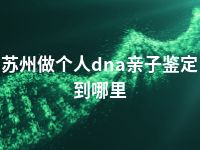 苏州做个人dna亲子鉴定到哪里