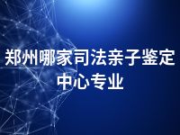 郑州哪家司法亲子鉴定中心专业