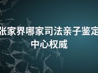 张家界哪家司法亲子鉴定中心权威