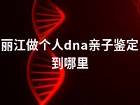 丽江做个人dna亲子鉴定到哪里