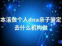 本溪做个人dna亲子鉴定去什么机构做