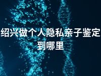 绍兴做个人隐私亲子鉴定到哪里