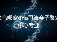 义乌哪家dna司法亲子鉴定中心专业