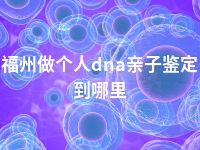 福州做个人dna亲子鉴定到哪里