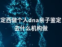 定西做个人dna亲子鉴定去什么机构做