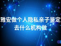 雅安做个人隐私亲子鉴定去什么机构做