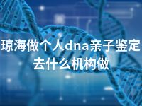 琼海做个人dna亲子鉴定去什么机构做