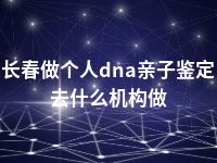 长春做个人dna亲子鉴定去什么机构做