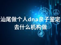 汕尾做个人dna亲子鉴定去什么机构做