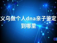 义乌做个人dna亲子鉴定到哪里