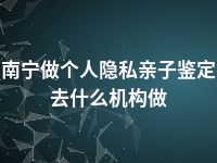 南宁做个人隐私亲子鉴定去什么机构做