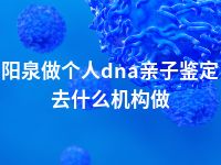 阳泉做个人dna亲子鉴定去什么机构做