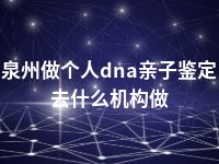 泉州做个人dna亲子鉴定去什么机构做