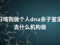 日喀则做个人dna亲子鉴定去什么机构做