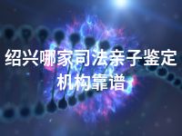 绍兴哪家司法亲子鉴定机构靠谱