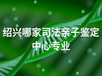 绍兴哪家司法亲子鉴定中心专业