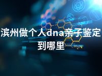 滨州做个人dna亲子鉴定到哪里