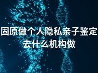 固原做个人隐私亲子鉴定去什么机构做