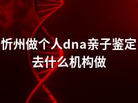 忻州做个人dna亲子鉴定去什么机构做