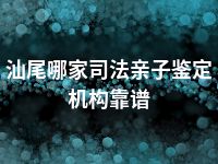 汕尾哪家司法亲子鉴定机构靠谱