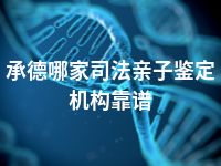 承德哪家司法亲子鉴定机构靠谱