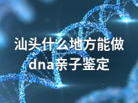 汕头什么地方能做dna亲子鉴定