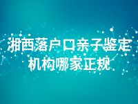 湘西落户口亲子鉴定机构哪家正规