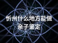 忻州什么地方能做亲子鉴定