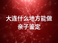 大连什么地方能做亲子鉴定