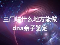 三门峡什么地方能做dna亲子鉴定