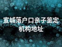 宣城落户口亲子鉴定机构地址